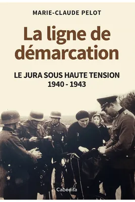 LA LIGNE DE DEMARCATION - LE JURA SOUS HAUTE TENTION - 1940-1943