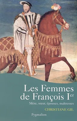 Les Femmes de Francois Ier, MERE, SOEUR, EPOUSES, MAITRESSES