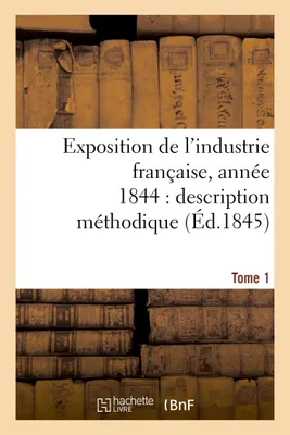 Exposition de l'industrie française, année 1844  description méthodique Tome 1