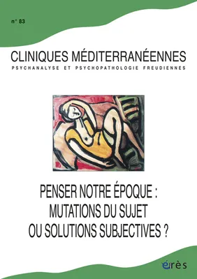 Cliniques méditerranéennes 83 - Penser notre époque, mutation du sujet ou solutions, Penser notre époque : mutation du sujet ou solutions subjectives