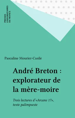 André Breton : explorateur de la mère-moire, Trois lectures d'«Arcane 17», texte palimpseste