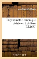 Trigonométrie canonique, divisée en trois livres : ausquels la theorie et pratique des triangles, plans & spheriques sont traittées tres-exactement & brevement...