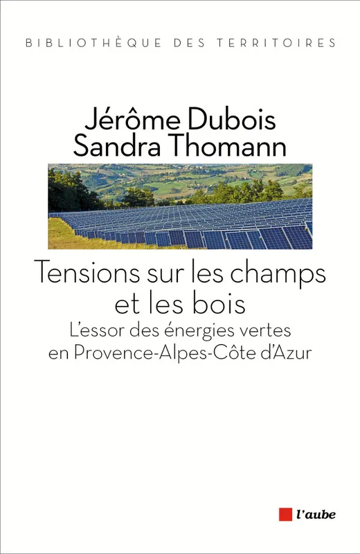 TENSIONS SUR LES CHAMPS ET LES BOIS, l'essor des énergies vertes en Provence-Alpes-Côte d'Azur Jérôme Dubois, Sandra Thomann