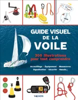Guide visuel de la voile - 300 illustrations pour tout comprendre, Accastillage - Équipement - Manuvres - Signalisation - Sécurité - Nuds...