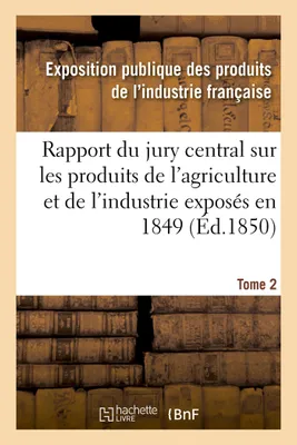 Rapport du jury central sur les produits de l'agriculture et de l'industrie exposés en 1849. Tome 2