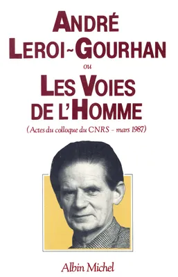 André Leroi-Gourhan ou les Voies de l'homme, Actes du colloque du C.N.R.S. - mars 1987