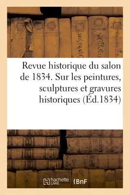 Revue historique du salon de 1834 contenant des détails d'histoire, sur les peintures, sculptures et gravures historiques