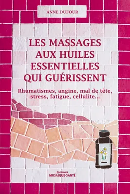 Les massages aux huiles essentielles qui guérissent, Rhumatismes, angine, mal de tête, stress, fatigue, cellulite ...