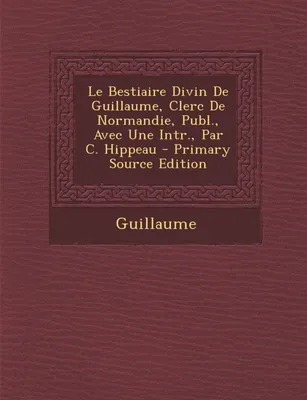 Le Bestiaire Divin de Guillaume, Clerc de Normandie, Publ., Avec Une Intr., Par C. Hippeau