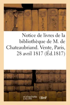 Notice de livres de la bibliothèque de M. de Chateaubriand, Vente, Paris, Rue des bons enfants, 28 avril 1817 et suivans