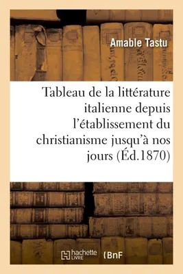 Tableau de la littérature italienne depuis l'établissement du christianisme jusqu'à nos jours