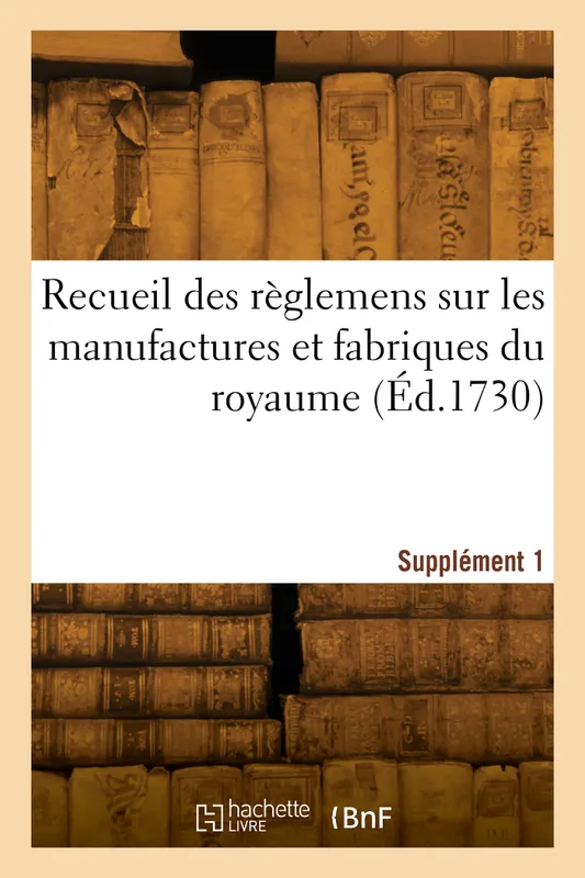 Recueil des règlemens sur les manufactures et fabriques du royaume. Supplément 1 France