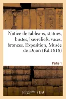 Notice des tableaux, statues, bustes, bas-reliefs, vases, bronzes, antiquités, dessins, estampes, Exposition, Musée de Dijon. Partie 1