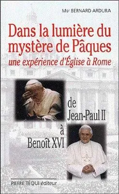 Dans la lumière du mystère de Pâques - Une expérience d'Eglise à Rome. De Jean-Paul II à Benoît XVI, une expérience d'Église à Rome