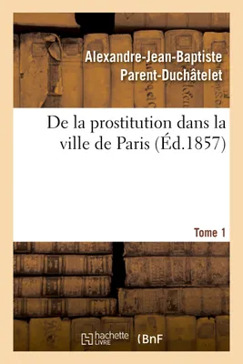 De la prostitution dans la ville de Paris. Tome 1, suivie d'un Précis sur la prostitution dans les principales villes de l'Europe