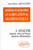 Problèmes de préparation à l'agrégation de mathématiques., 4, Problèmes de préparation à l'Agrégation de Mathématiques 4 - Analyse - Intégrale, séries de Fourier, équations différentielles, intégrale, séries de Fourier, équations différentielles