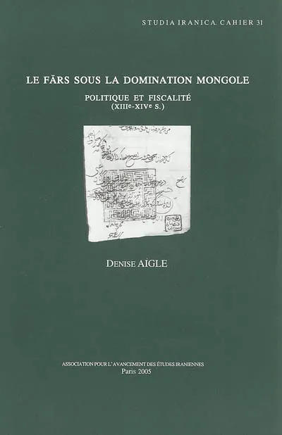 Le Fārs sous la domination mongole, politique et fiscalité, XIIIe-XIVe s. Denise Aigle