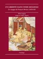 Un libertin dans l'Inde moghole. Les voyages de François Bernier (1656-1669), les voyages de François Bernier, 1656-1669