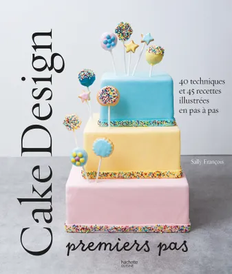 Cake design premiers pas, 40 techniques et 45 recettes illustrées en pas à pas