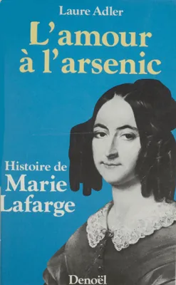 L'amour à l'arsenic histoire de Marie Lafarge, histoire de Marie Lafarge