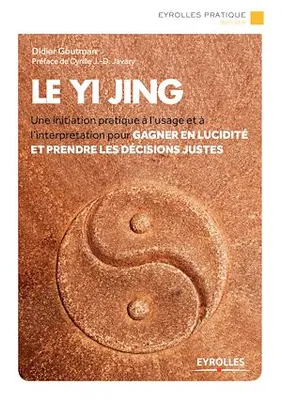 Le Yi Jing, Une initiation pratique à l'usage et à l'interprétation pour gagner en lucidité et prendre les décisions justes