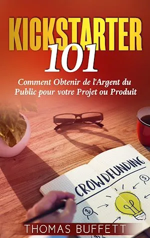 Kickstarter 101, Comment Obtenir de l'Argent du Public pour votre Projet ou Produit Thomas Buffett