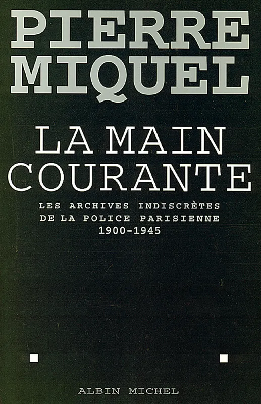 La Main courante, Les archives indiscrètes de la police parisienne, 1900-1945 Pierre Miquel