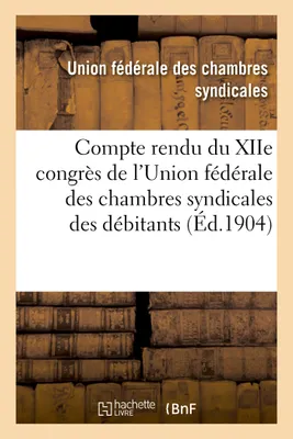 Compte rendu du XIIe congrès de l'Union fédérale des chambres syndicales des débitants, de boissons de l'Est et du bassin du Rhône...