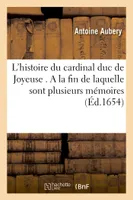 L'histoire du cardinal duc de Joyeuse . A la fin de laquelle sont plusieurs mémoires, lettres