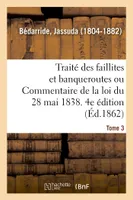 Traité des faillites et banqueroutes ou Commentaire de la loi du 28 mai 1838. 4e édition. Tome 3