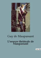 L'oeuvre théâtrale de Maupassant, Une facette oubliée du célèbre écrivain français