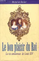 Le bon plaisir du roi : La vie amoureuse de Louis XIV, la vie amoureuse de Louis XIV