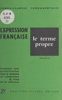 L'expression française : le terme propre, Fascicule B. Comment vous perfectionner dans le domaine du vocabulaire, du style, de la réflexion