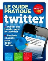 Le guide pratique Twitter, publier des tweets, gérer les abonnés, services et applis pour doper Twitter...