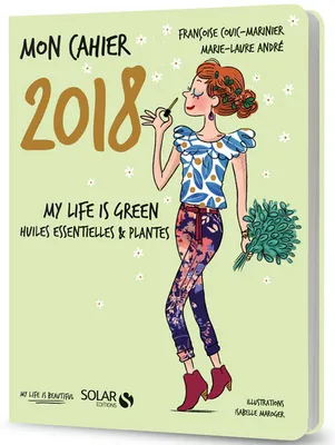 Mon cahier 2018 - My life is green. Huiles essentielles et plantes