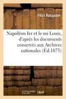 Napoléon Ier et le roi Louis, d'après les documents conservés aux Archives nationales