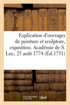 Explication des ouvrages de peinture et de sculpture de messieurs de l'Académie de Saint Luc, Exposition a été ordonnée par M. le marquis de Voyer, 25 août 1774