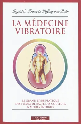 La médecine vibratoire, le grand livre pratique des fleurs de Bach, des couleurs et autres énergies