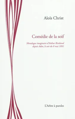 COMEDIE DE LA SOIF : MONOLOGUE IMAGINAIRE D'ARTHUR RIMBAUD DEPUIS ADEN, LE SOIR DU 8 MAI 1891