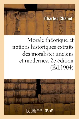 Morale théorique et notions historiques extraits des moralistes anciens et modernes. 2e édition