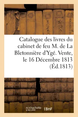 Catalogue des livres du cabinet de feu M. de La Bletonnière d'Ygé. Vente, le 16 Décembre 1813