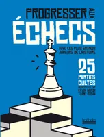 Progresser aux échecs avec les plus grands joueurs de l'Histoire, 25 parties cultes décryptées par Kévin Bordi et Samy Robin