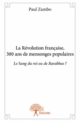 La Révolution française, 300 ans de mensonges populaires, Le Sang du roi ou de Barabbas ?
