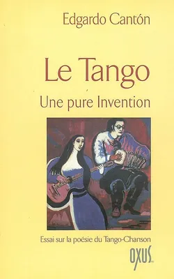 Le tango, une pure invention - essai sur la poésie du tango-chanson, essai sur la poésie du tango-chanson