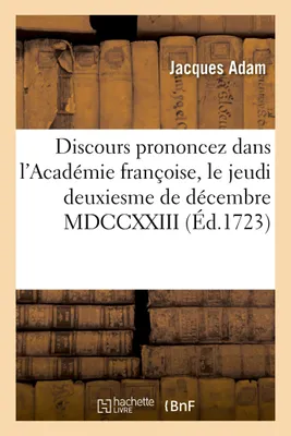 Discours prononcez dans l'Académie françoise, le jeudi deuxiesme de décembre MDCCXXIII,, à la réception de M. Adam