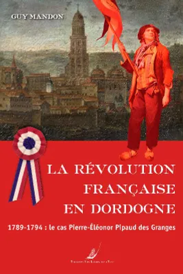 La Révolution française en Dordogne, 1789-1794, le cas de pierre-eléonor pipaud des granges
