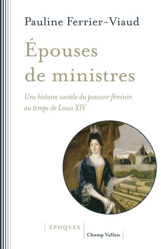 Epouses de ministres, Une histoire sociale du pouvoir féminin au temps de Louis XIV Pauline FERRIER-VIAUD