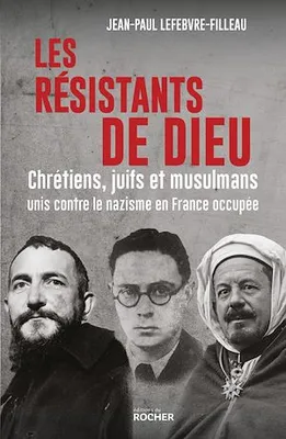 Les résistants de Dieu, Chrétiens, juifs et musulmans unis contre le nazisme en France occupée