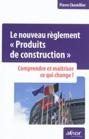 Le nouveau règlement « Produits de construction », Comprendre et maîtriser  ce qui change !