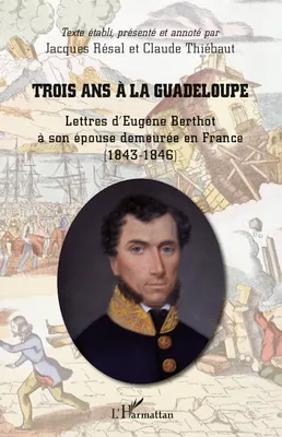Trois ans à la Guadeloupe, Lettres d'Eugène Berthot à son épouse demeurée en France - (1843-1846)